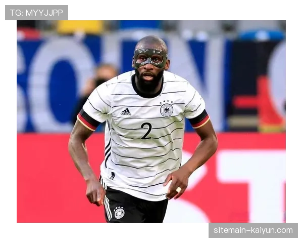 德国后防组合稳定性待考 吕迪格塔搭档默契度需实战检验